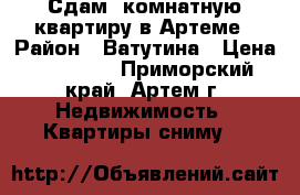 Сдам 1комнатную квартиру в Артеме › Район ­ Ватутина › Цена ­ 13 000 - Приморский край, Артем г. Недвижимость » Квартиры сниму   